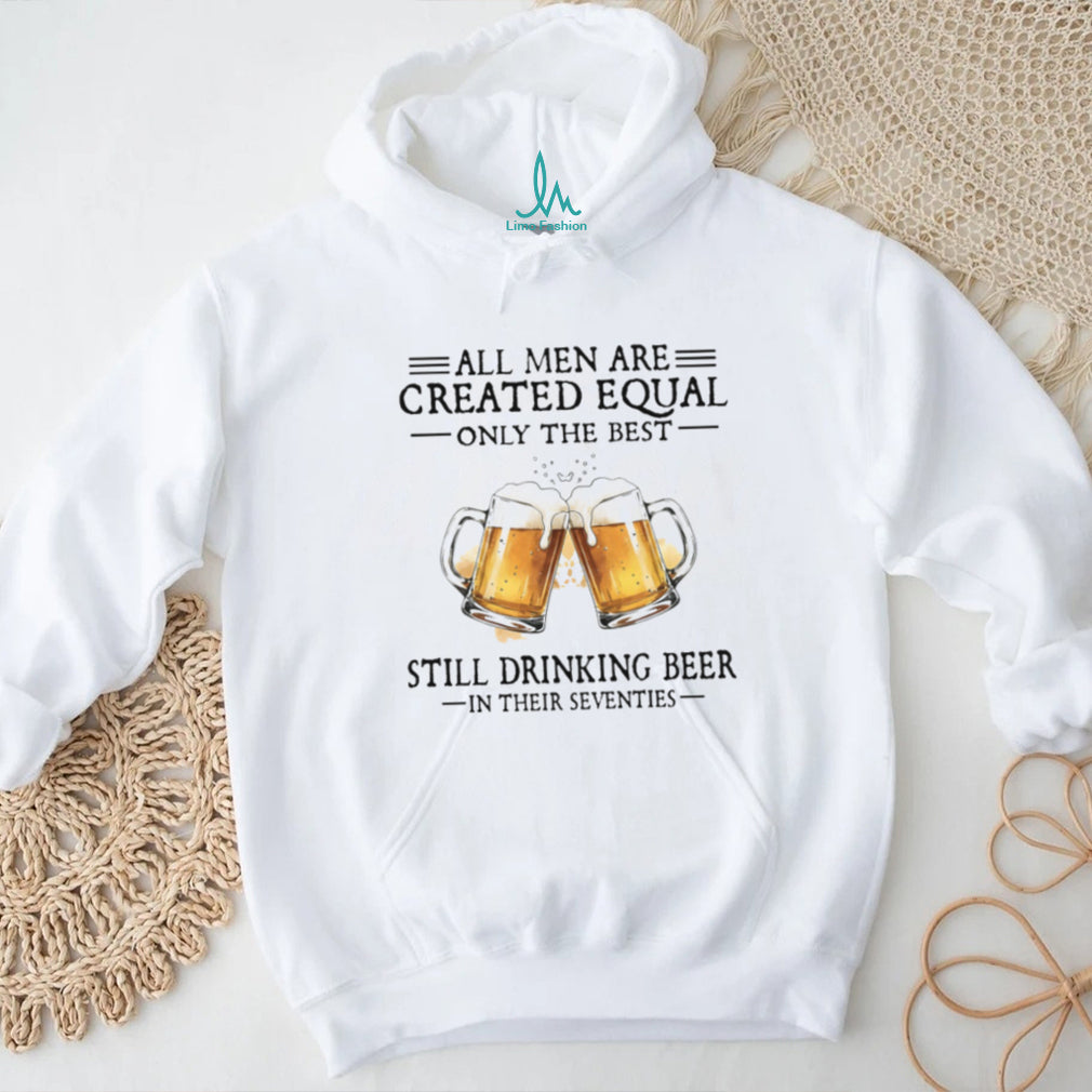 All Men Created Equal Best Still Drinking Beer In Their Seventies T Shirt