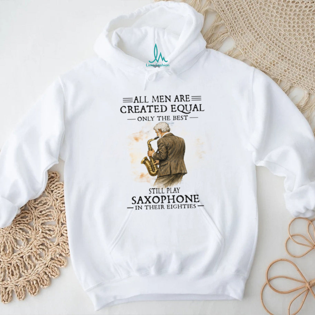 All Men Are Created Equal Only The Best Still Play Saxophone In Their Eighties Tee
