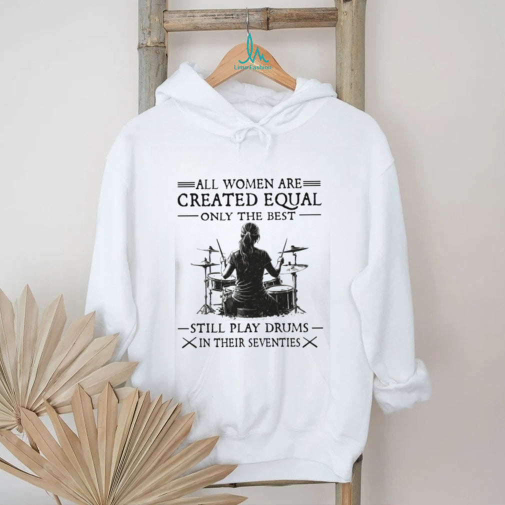 All Women Created Equal Best Still Play Drums In Their Seventies T Shirt
