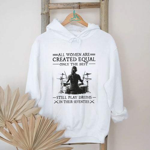All Women Created Equal Best Still Play Drums In Their Seventies T Shirt