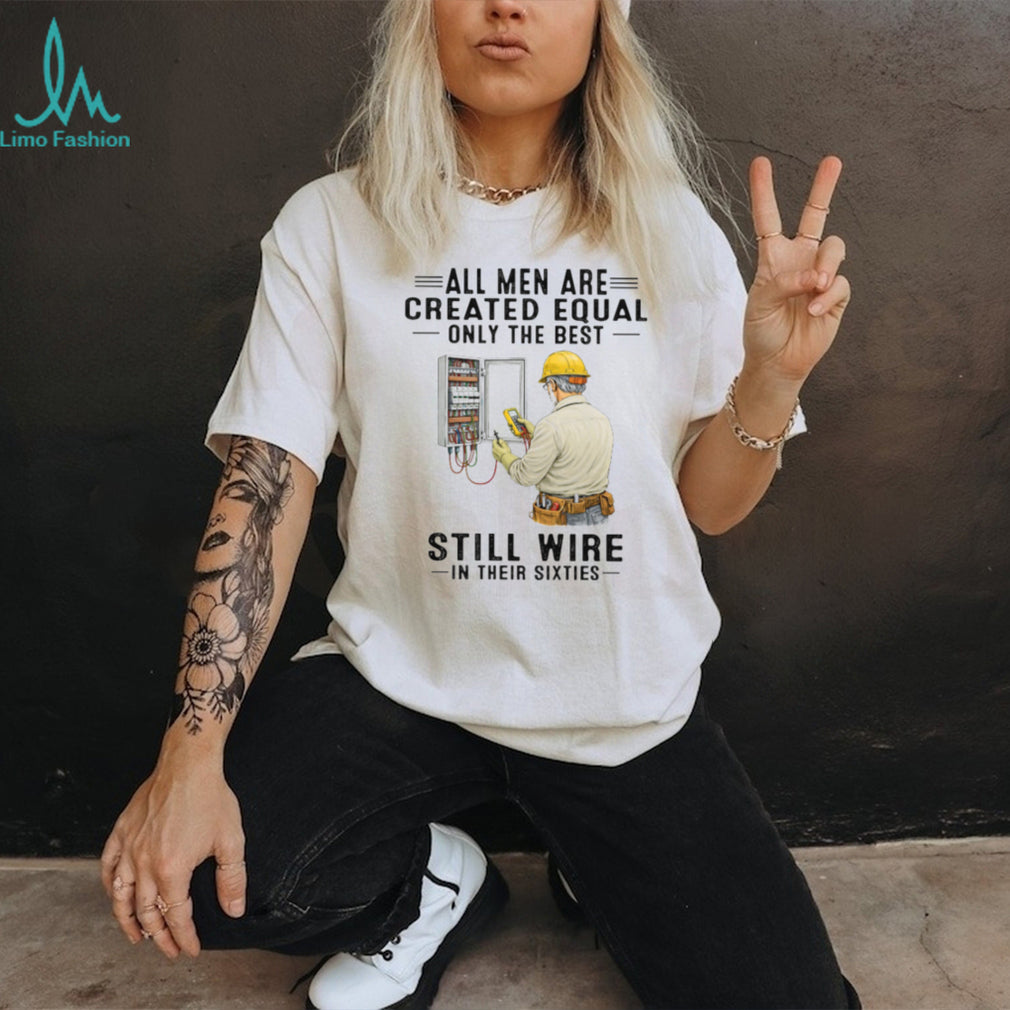 All Men Are Created Equal Only The Best Still Wire In Their Sixties Electrician Shirt