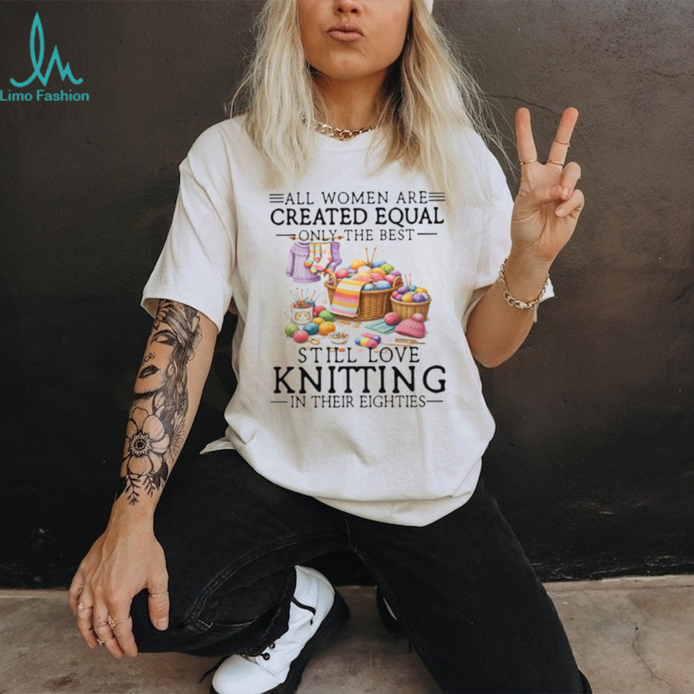 All Women Created Equal Best Love Knitting In Their Eighties T Shirt