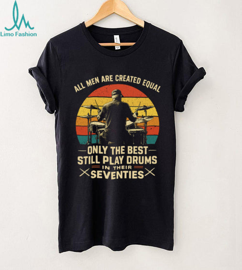 All Men Are Created Equal Only The Best Play Drums In Their Seventies T Shirt