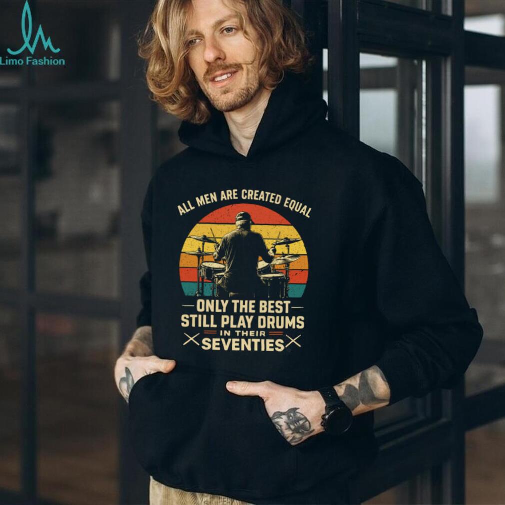 All Men Are Created Equal Only The Best Play Drums In Their Seventies T Shirt