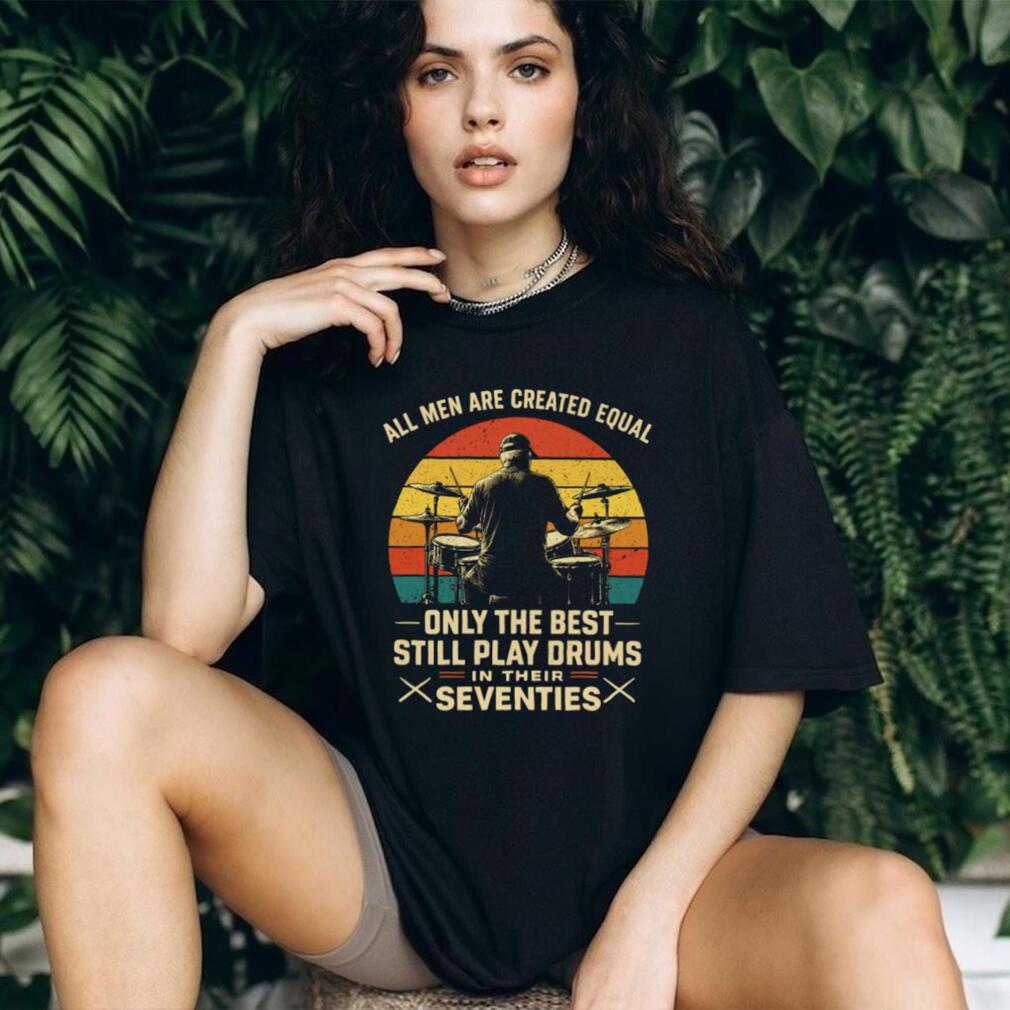 All Men Are Created Equal Only The Best Play Drums In Their Seventies T Shirt