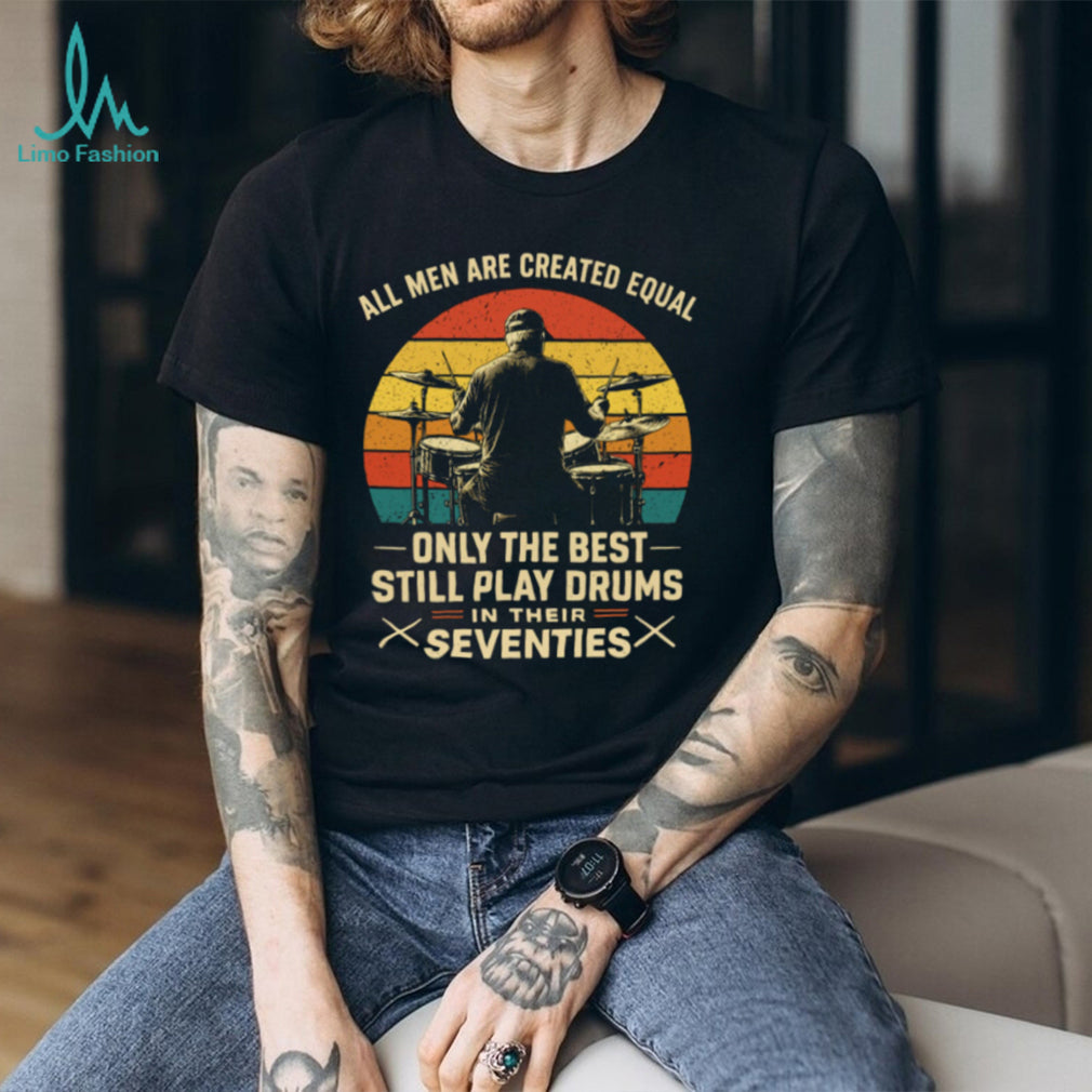 All Men Are Created Equal Only The Best Play Drums In Their Seventies T Shirt