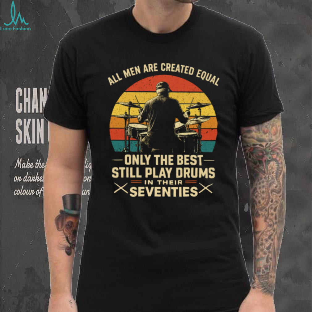 All Men Are Created Equal Only The Best Play Drums In Their Seventies T Shirt