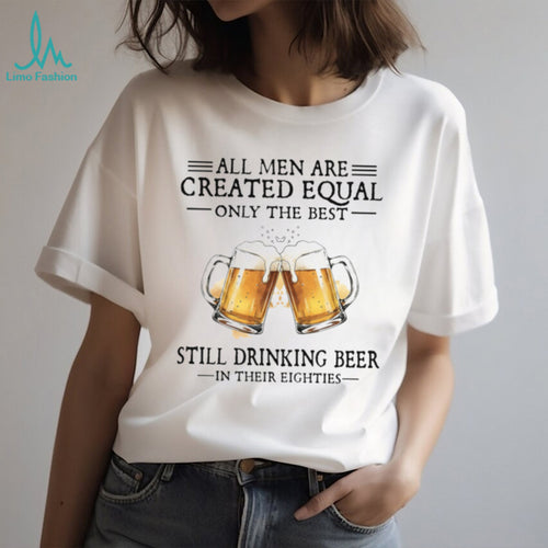 All Men Are Created Equal Only The Best Still Drinking Beer In Their Eighties T Shirt