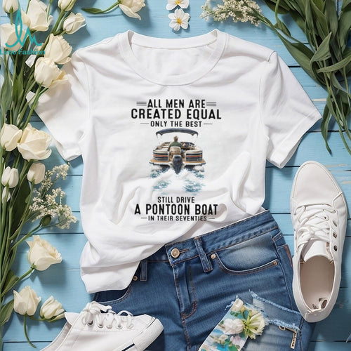 All Men Are Created Equal Only The Best Still Drive A Pontoon Boat In Their Seventies T Shirt