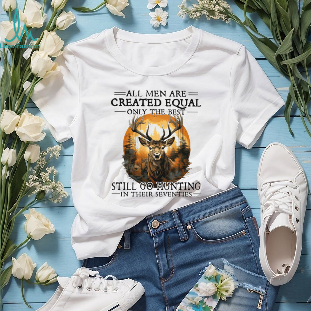 All Men Are Created Equal Only The Best Still Go Hunting In Their Seventies Deer Hunter T Shirt
