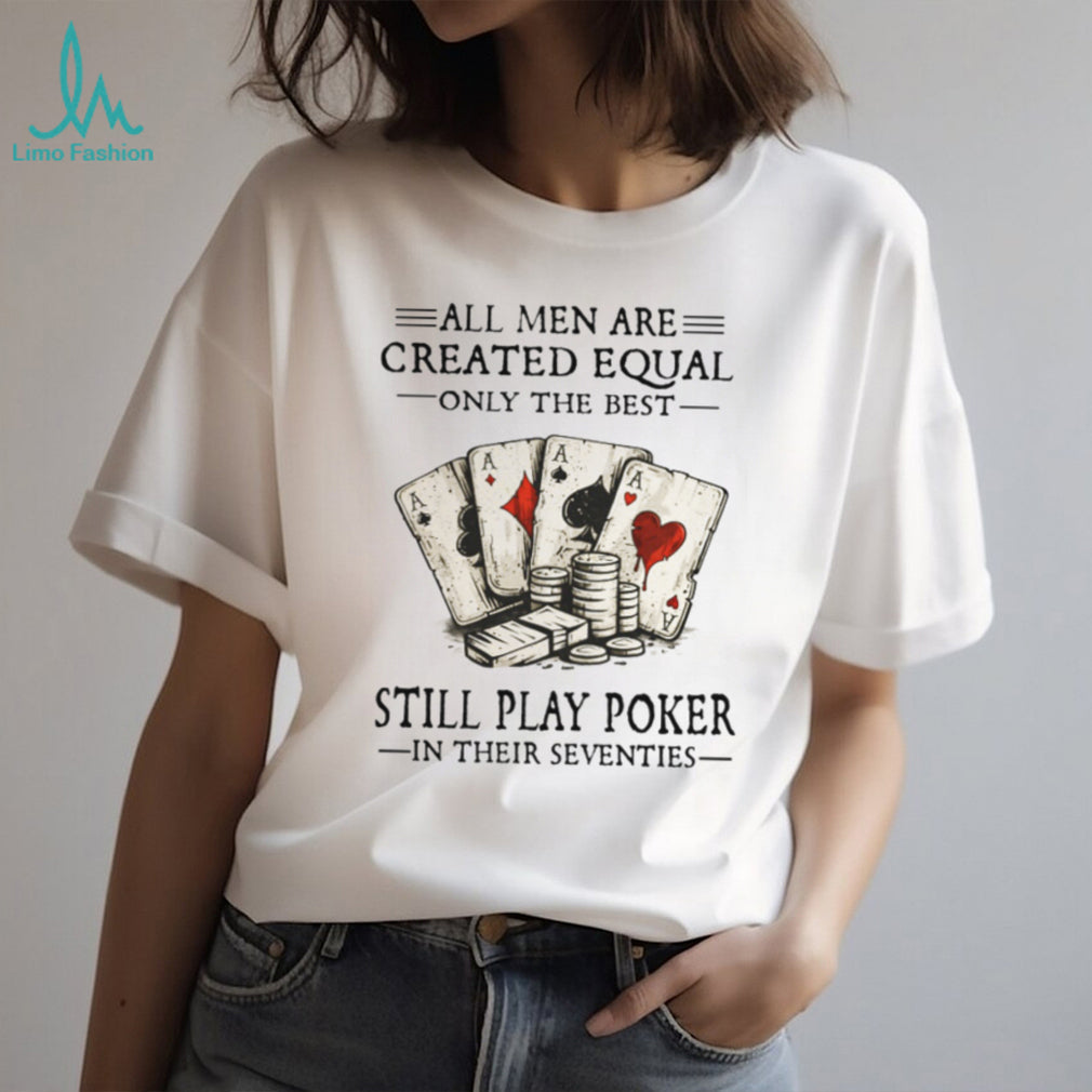 All Men Are Created Equal Only The Best Still Play Poker In Their 70s Shirt