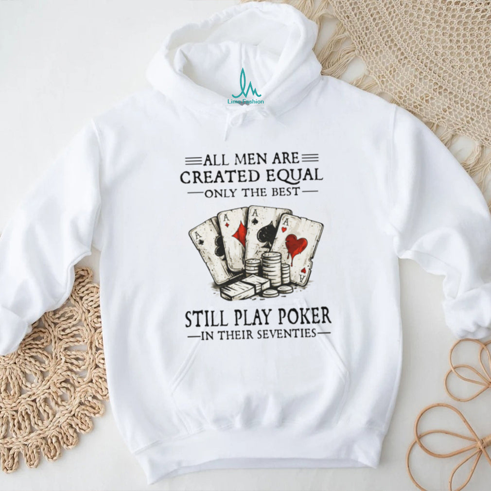 All Men Are Created Equal Only The Best Still Play Poker In Their 70s Shirt