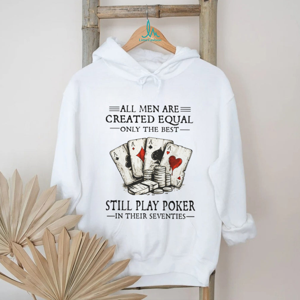All Men Are Created Equal Only The Best Still Play Poker In Their 70s Shirt