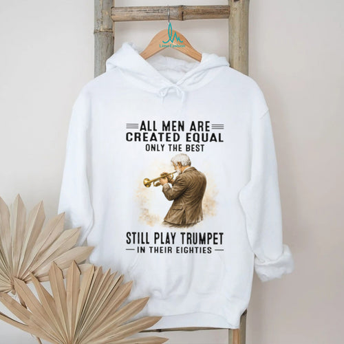All Men Are Created Equal Only The Best Still Play Trumpet In Their Eighties T Shirt