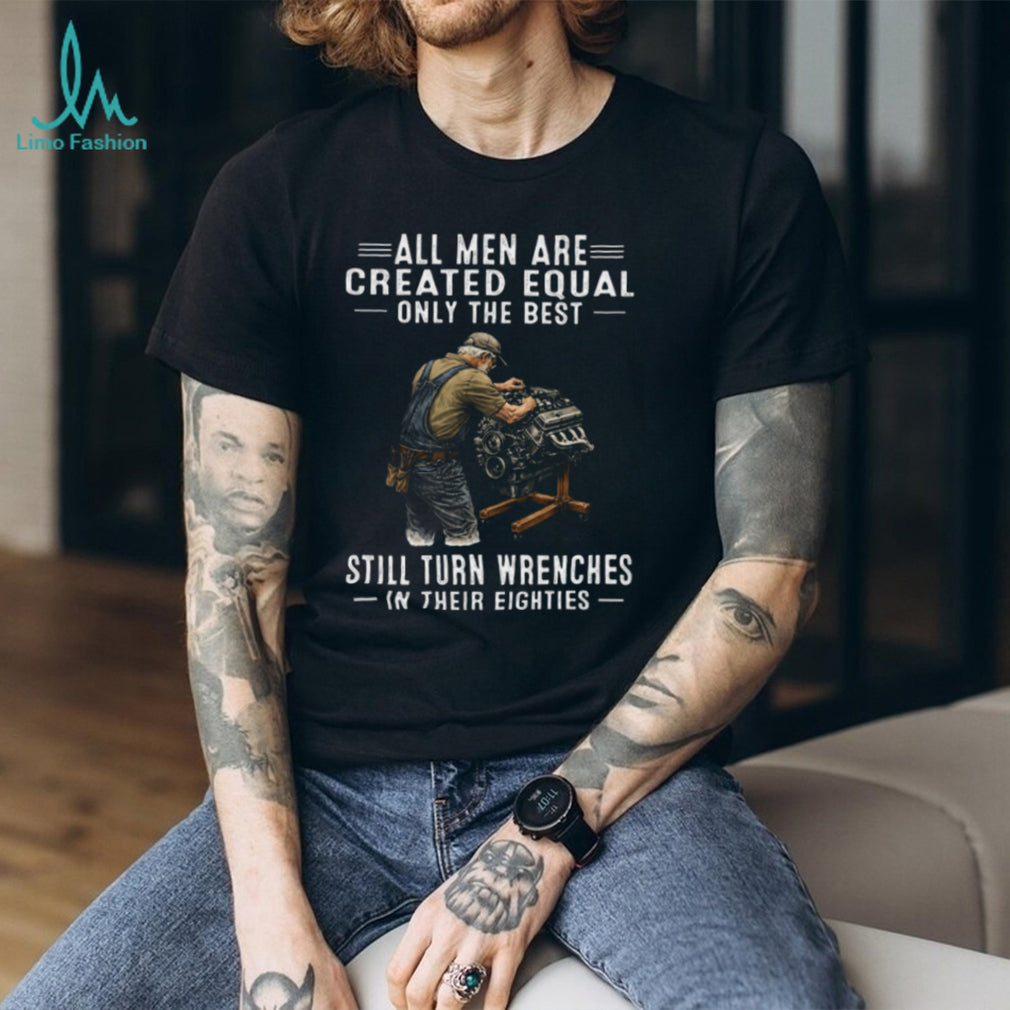 All Men Created Equal Only Best Still Turn Wrenches In Their Eighties Tee