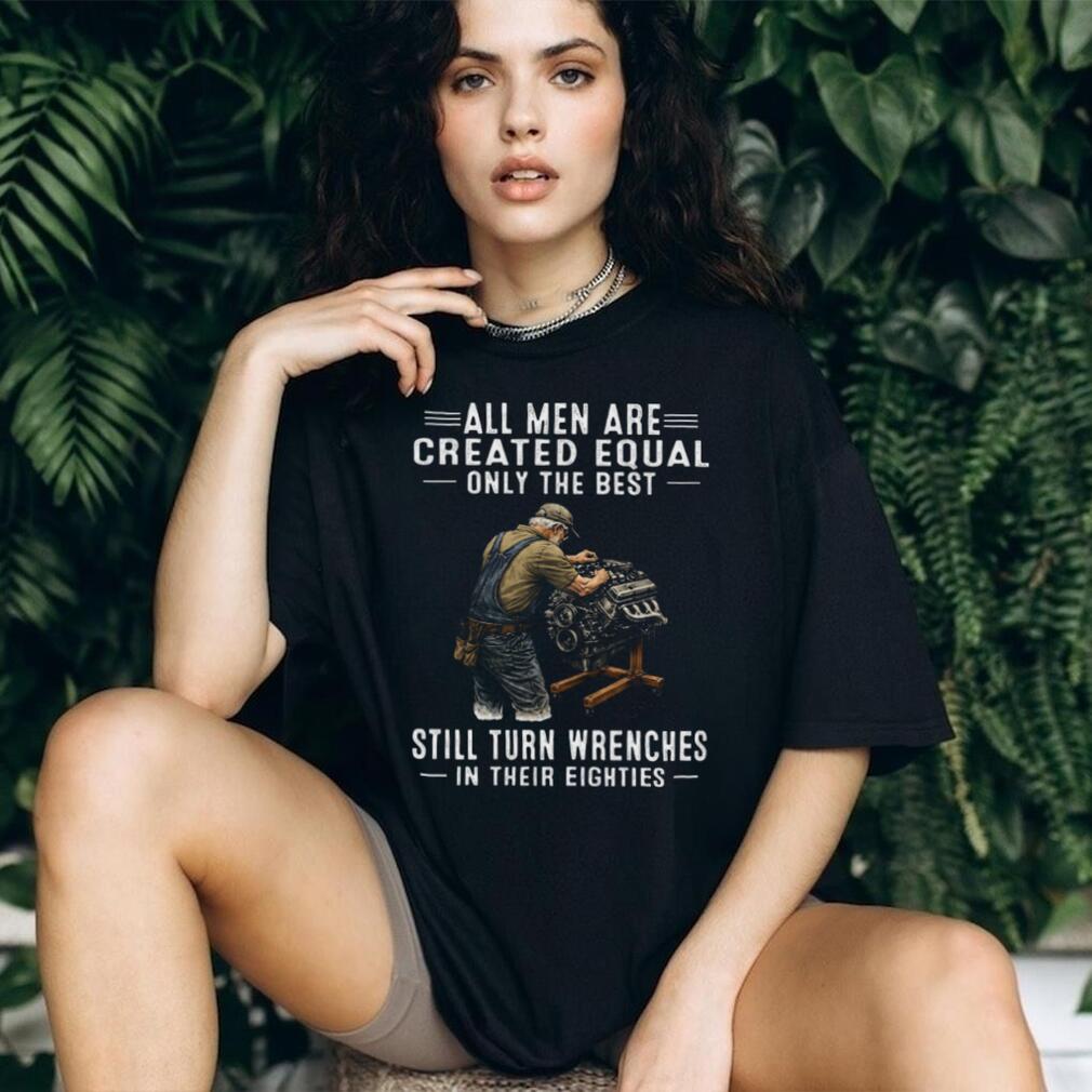 All Men Created Equal Only Best Still Turn Wrenches In Their Eighties Tee