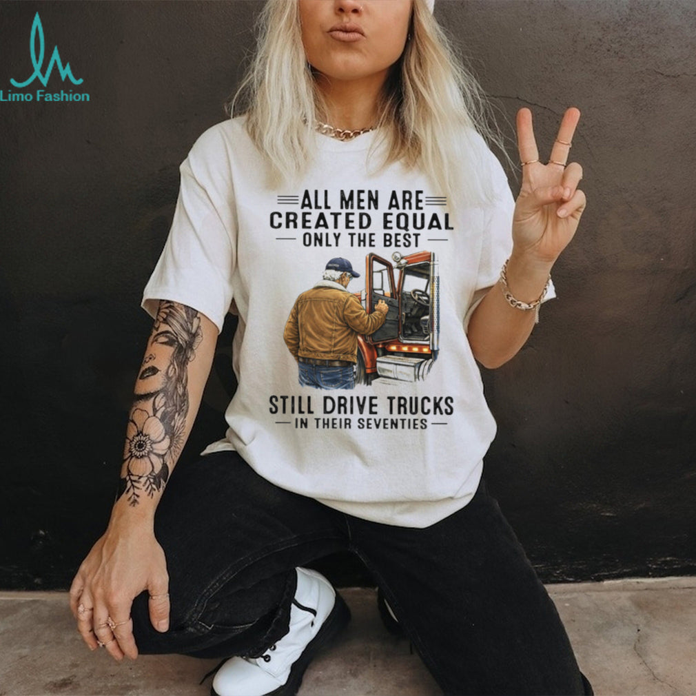 All Men Created Equal Only The Best Still Drive Trucks In Their Seventies Tee