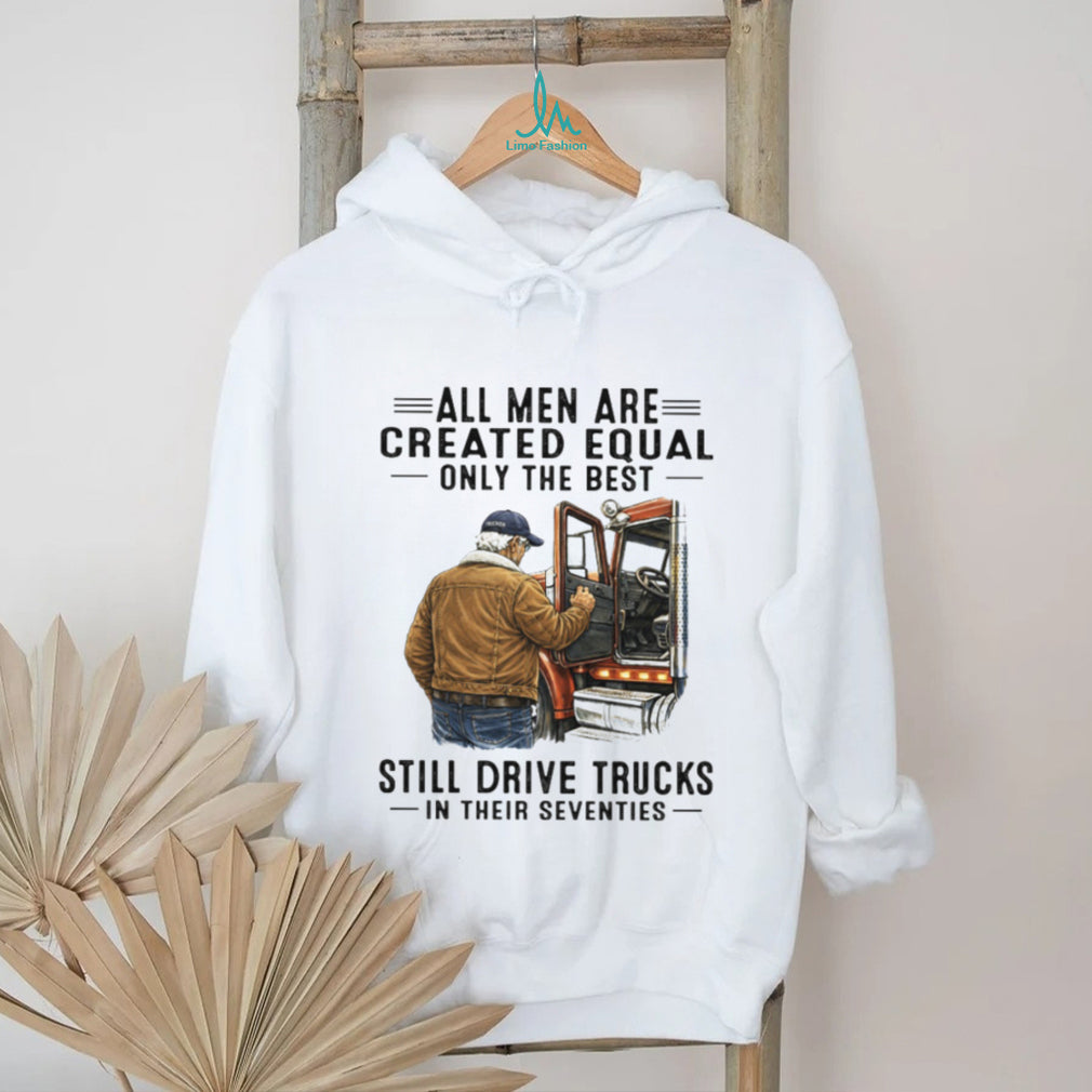 All Men Created Equal Only The Best Still Drive Trucks In Their Seventies Tee