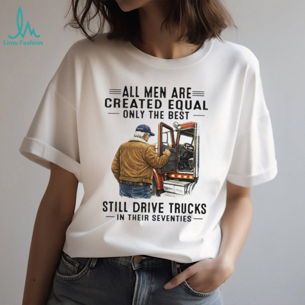 All Men Created Equal Only The Best Still Drive Trucks In Their Seventies Tee