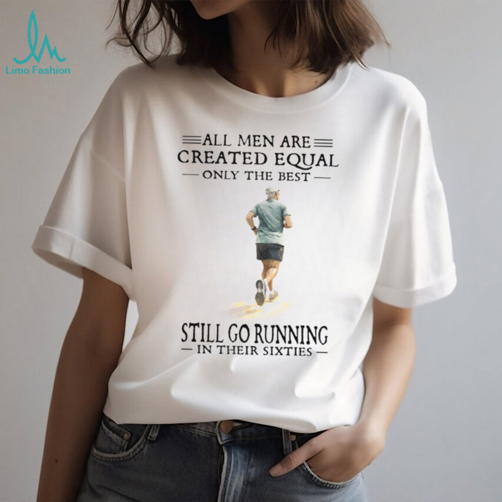 All Men Created Equal Only The Best Still Go Running In Their Sixties T Shirt