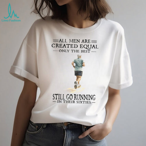 All Men Created Equal Only The Best Still Go Running In Their Sixties T Shirt