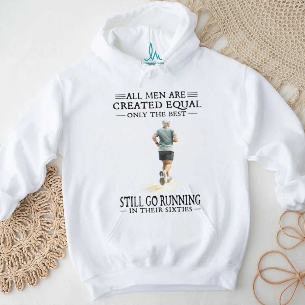 All Men Created Equal Only The Best Still Go Running In Their Sixties T Shirt
