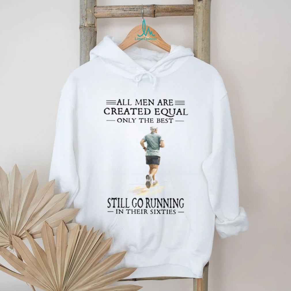 All Men Created Equal Only The Best Still Go Running In Their Sixties T Shirt