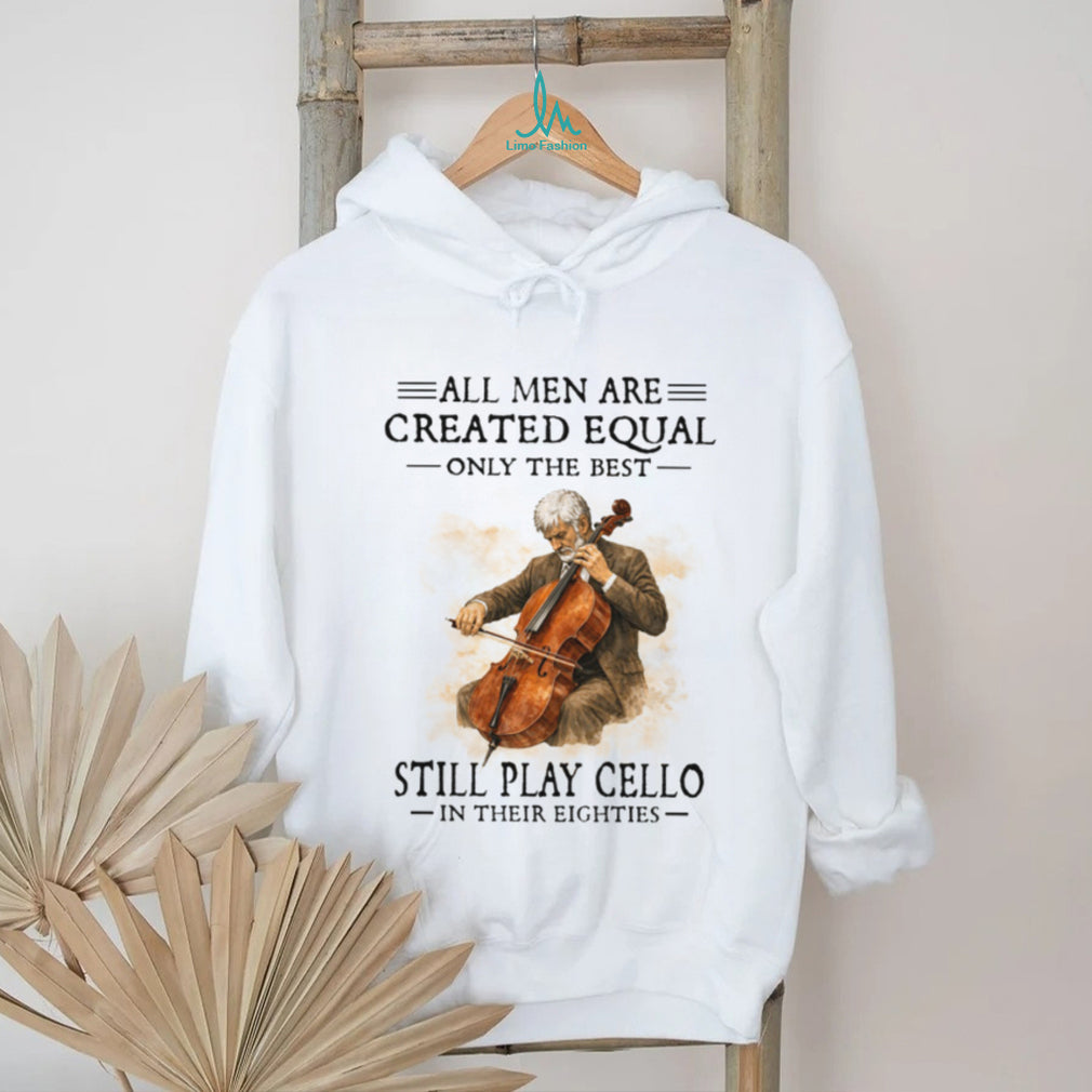 All Men Created Equal Only The Best Still Play Cello In Their Eighties T Shirt