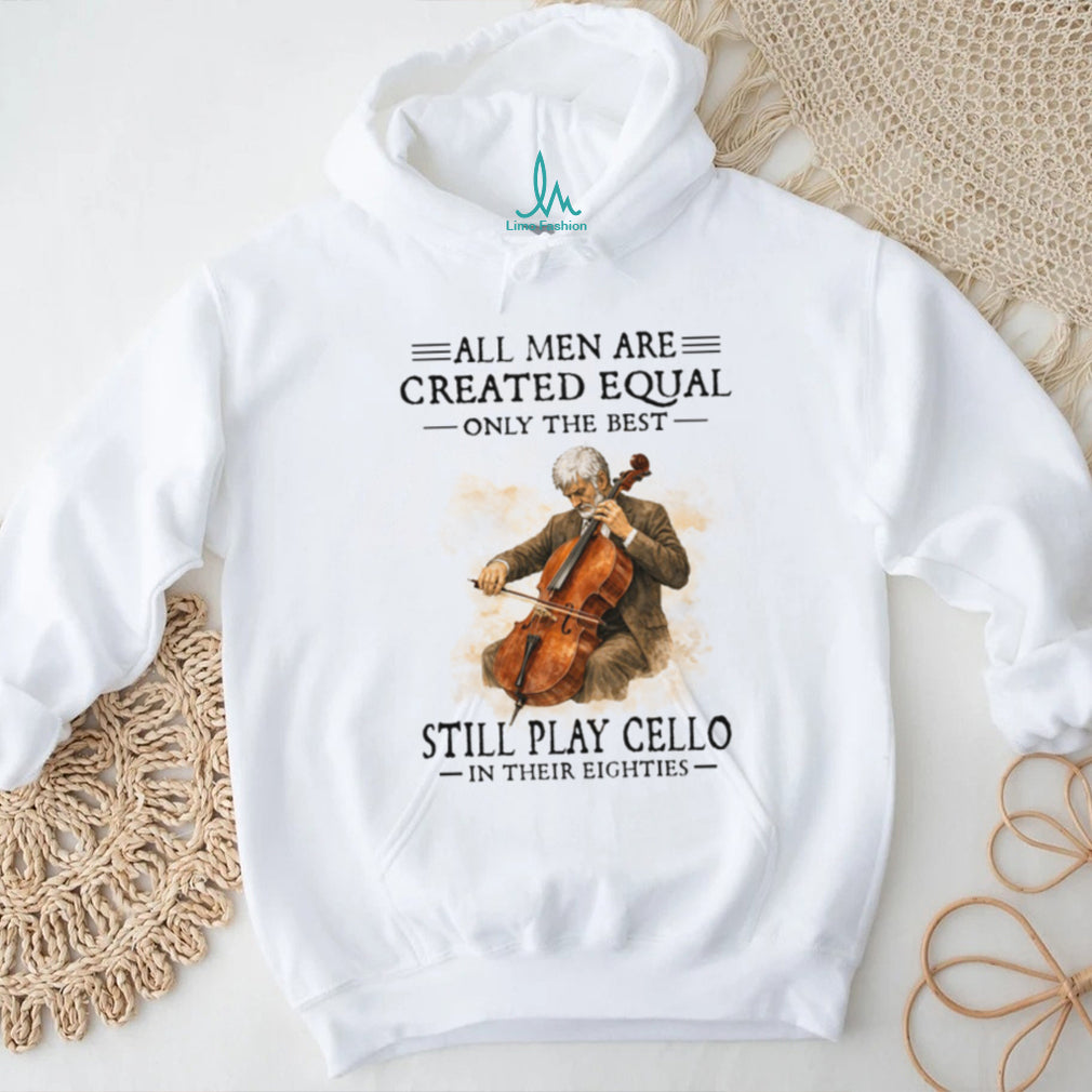 All Men Created Equal Only The Best Still Play Cello In Their Eighties T Shirt