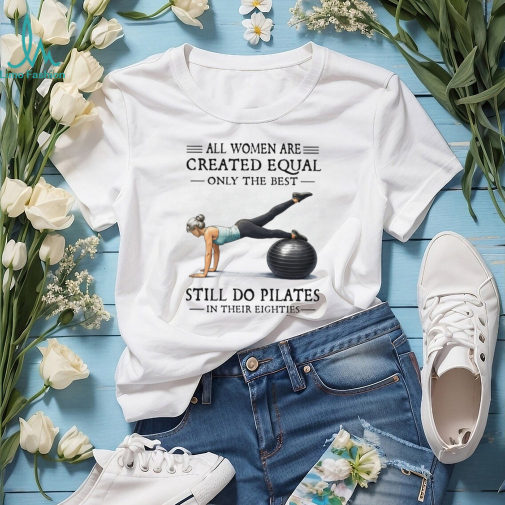 All Women Are Created Equal Only The Best Still Do Pilates In Their Eighties T Shirt