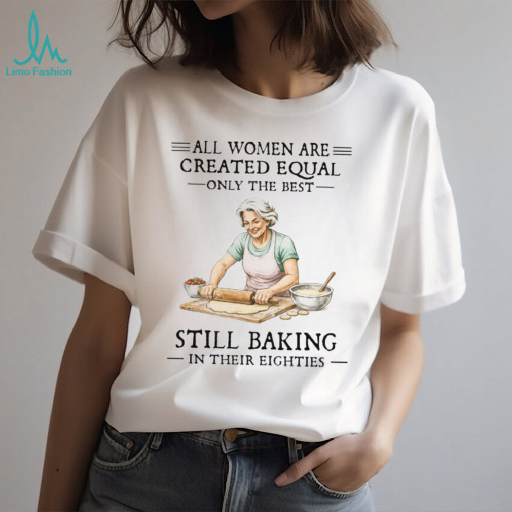 All Women Created Equal Only The Best Still Baking In Their Eighties T Shirt