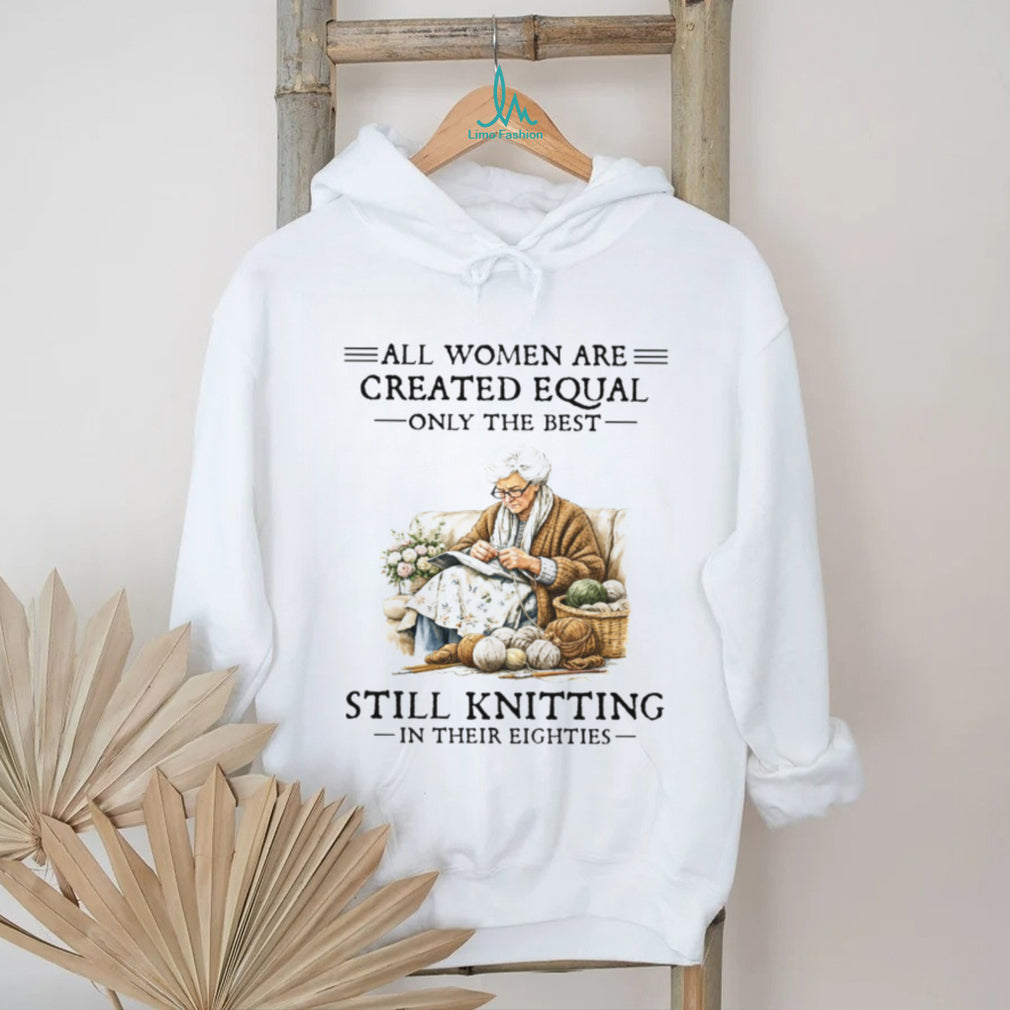 All Women Created Equal Only The Best Still Knitting In Their Eighties T Shirt
