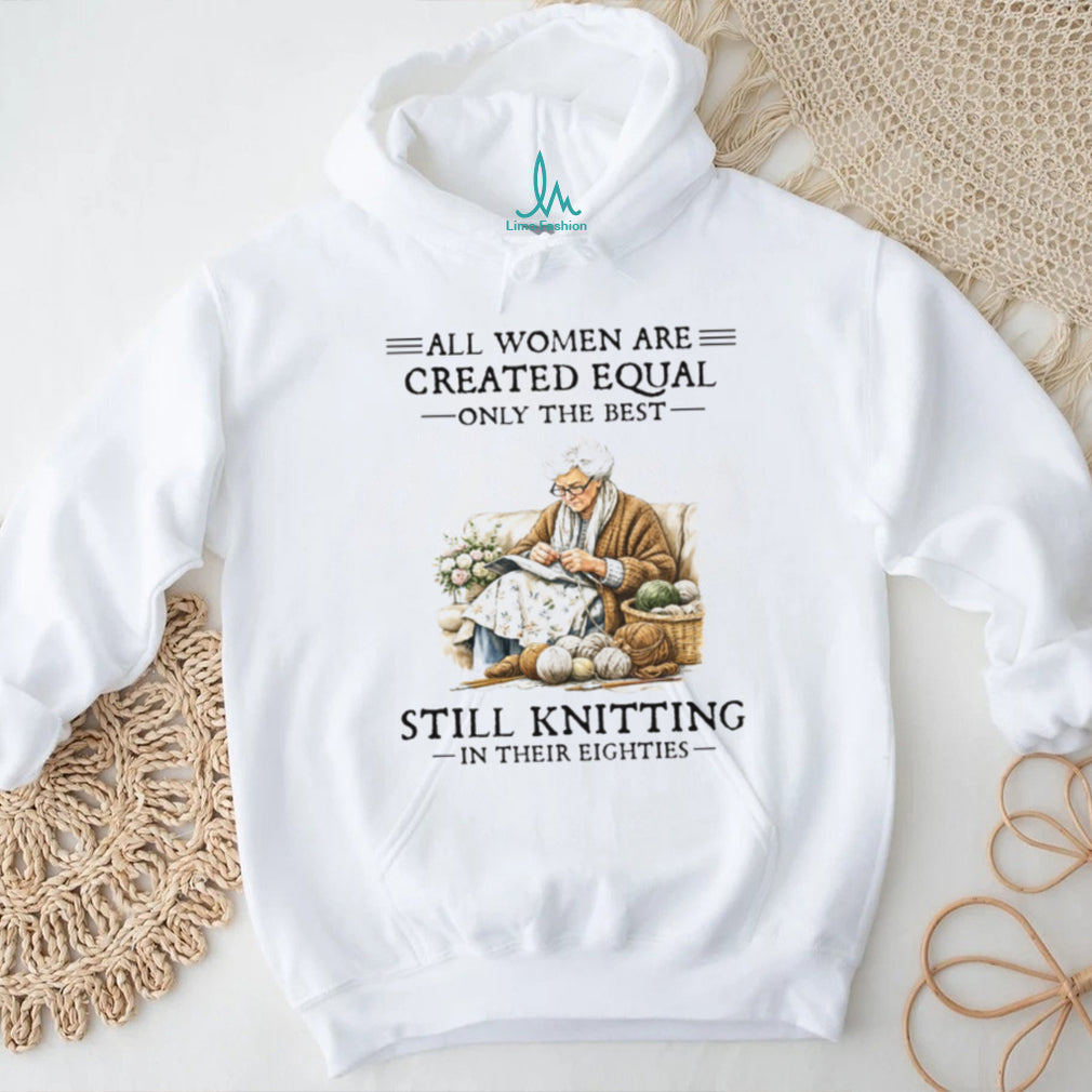 All Women Created Equal Only The Best Still Knitting In Their Eighties T Shirt