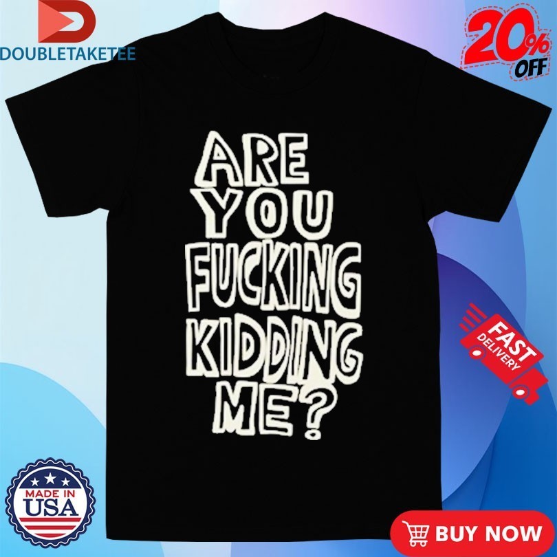 Are You Fucking Kidding Me Shirts