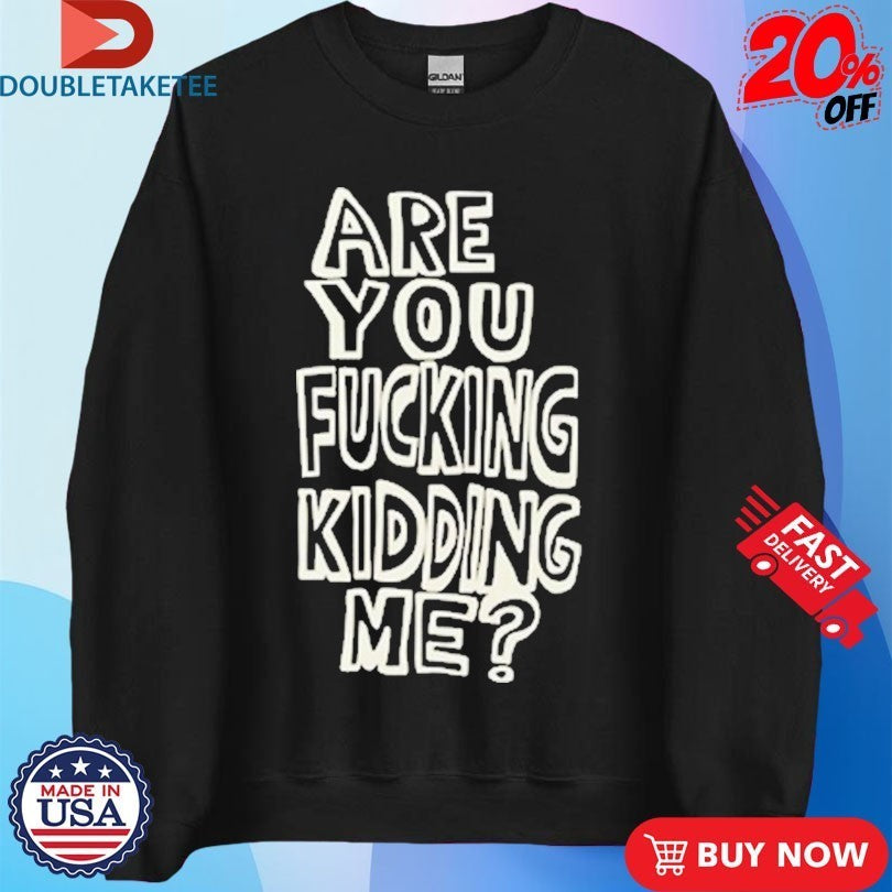 Are You Fucking Kidding Me Shirts