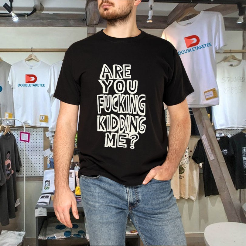 Are You Fucking Kidding Me Shirts