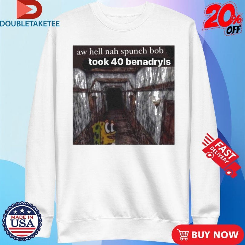 Aw Hell Nah Spunch Bob Took 40 Benadryls Spunch Shirts