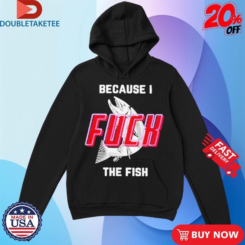 Because I Fuck The Fish Shirts