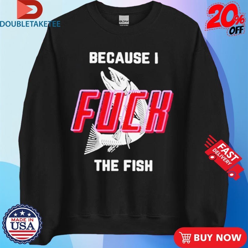 Because I Fuck The Fish Shirts