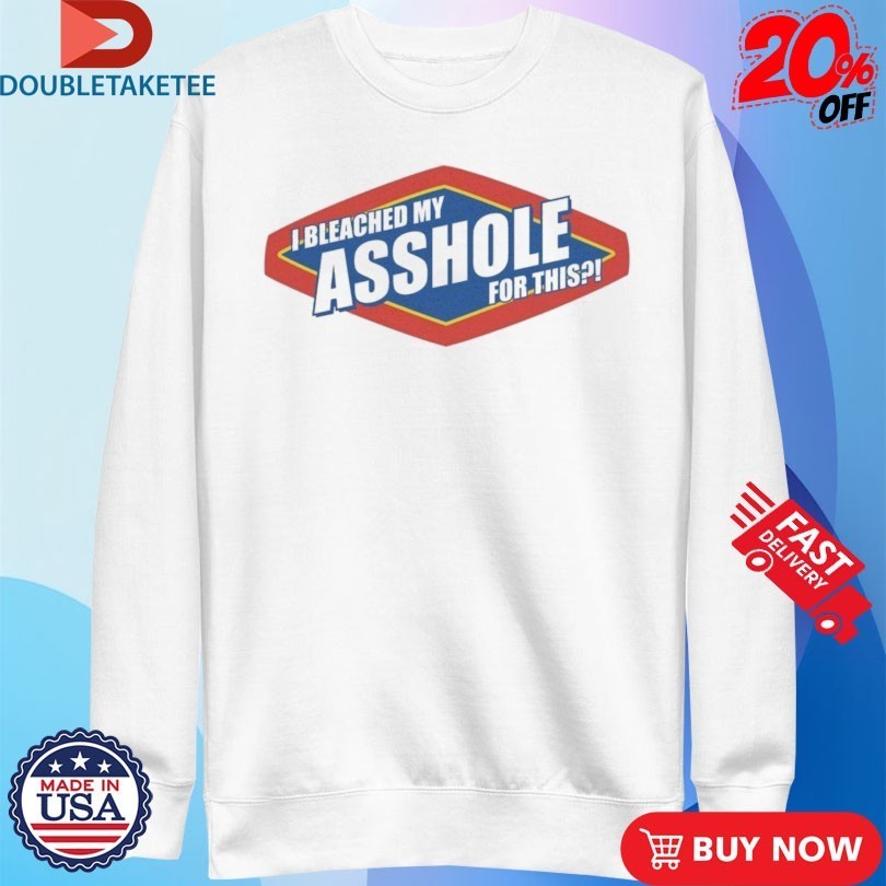 Bleached My Asshole For This Shirts