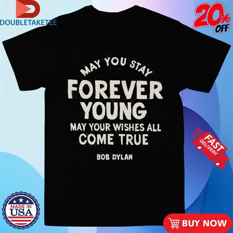 Bob Dylan May You Stay Forever Young May Your Wishes All Come True Shirts