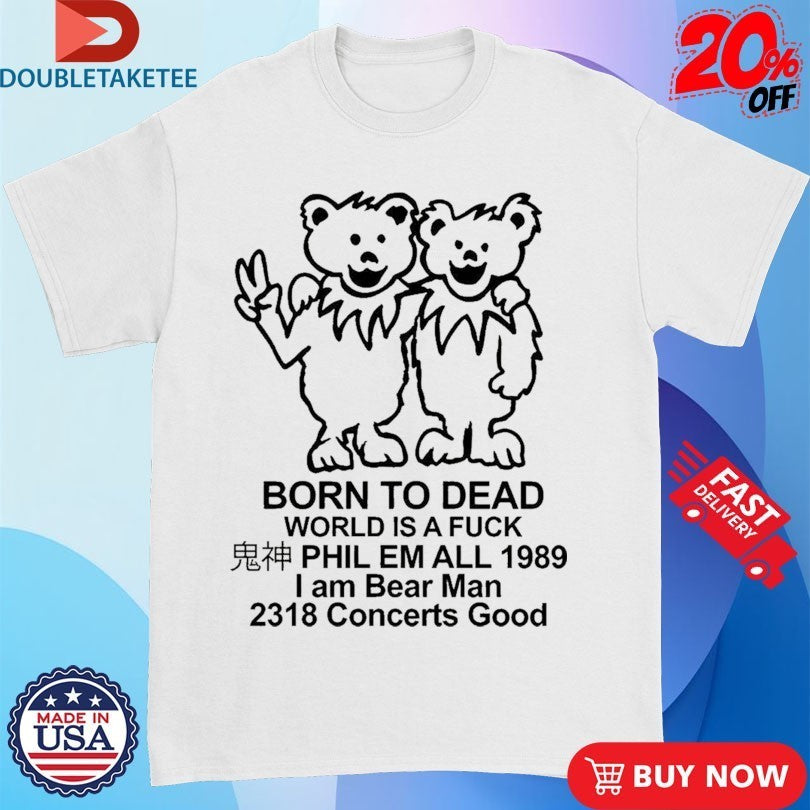 Born To Dead World Is A Fuck Phil Em All 1989 I Am Bear Man 2318 Concerts Good Shirts