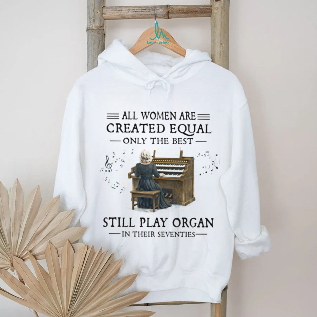 All Women Created Equal Best Still Play Organ In Their Seventies T Shirt