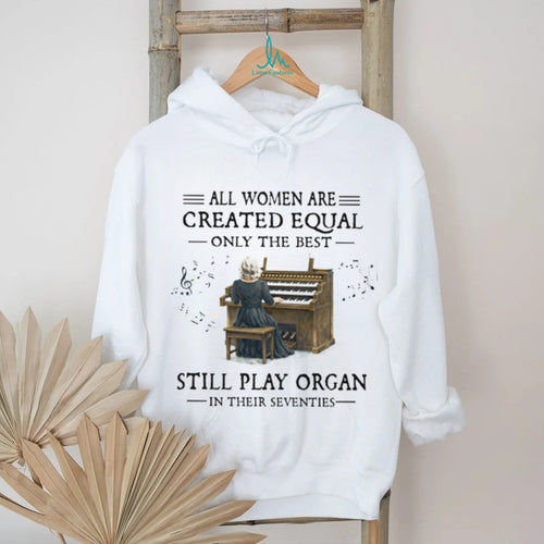 All Women Created Equal Best Still Play Organ In Their Seventies T Shirt
