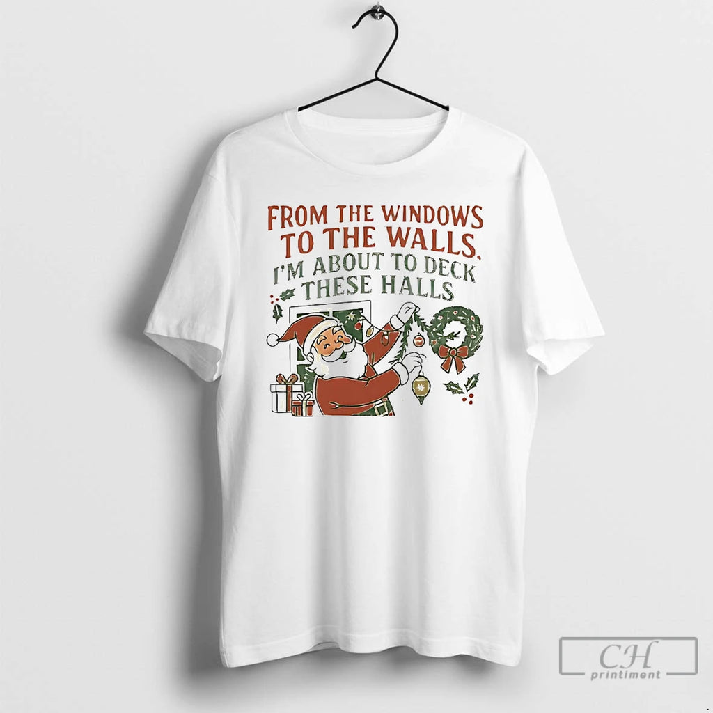 Classic Santa From The Windows To The Walls Im About To Deck These Halls Christmas T-Shirts, Hoodie, Sweatshirt