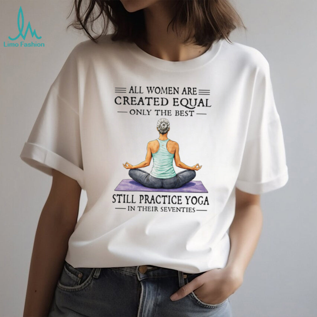 All Women Created Equal Best Still Practice Yoga In Their Seventies Shirt