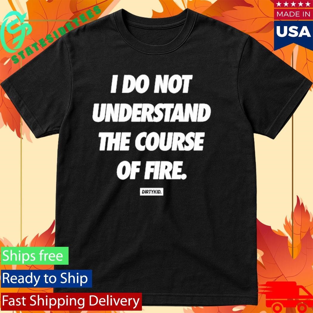 Dirty Kid I Do Not Understand The Course Of Fire Shirt