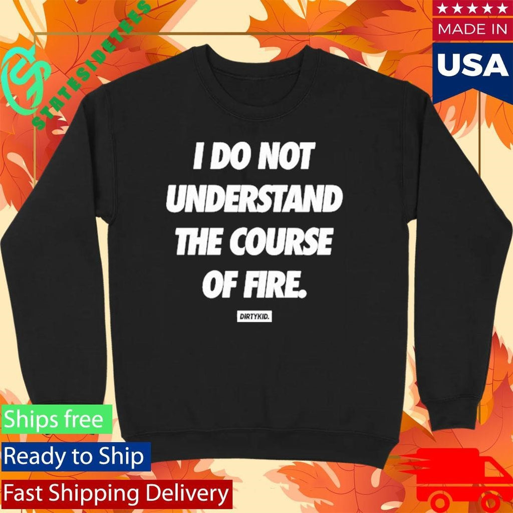 Dirty Kid I Do Not Understand The Course Of Fire Shirt
