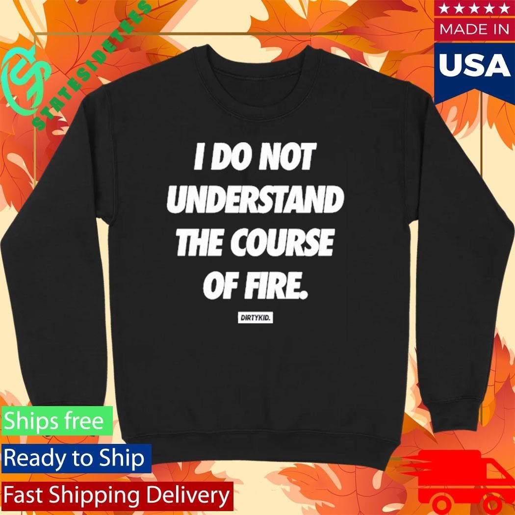 Dirty Kid I Do Not Understand The Course Of Fire Shirt