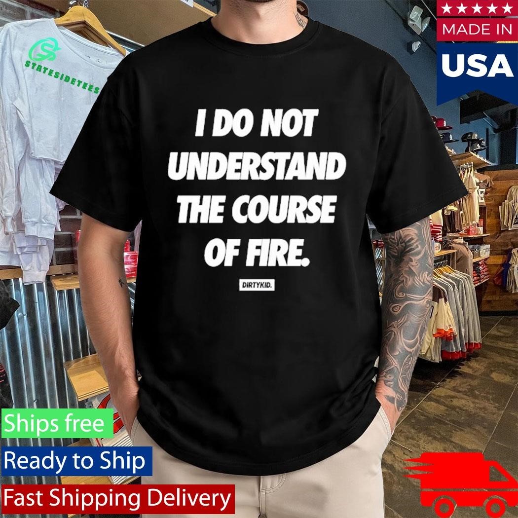 Dirty Kid I Do Not Understand The Course Of Fire Shirt